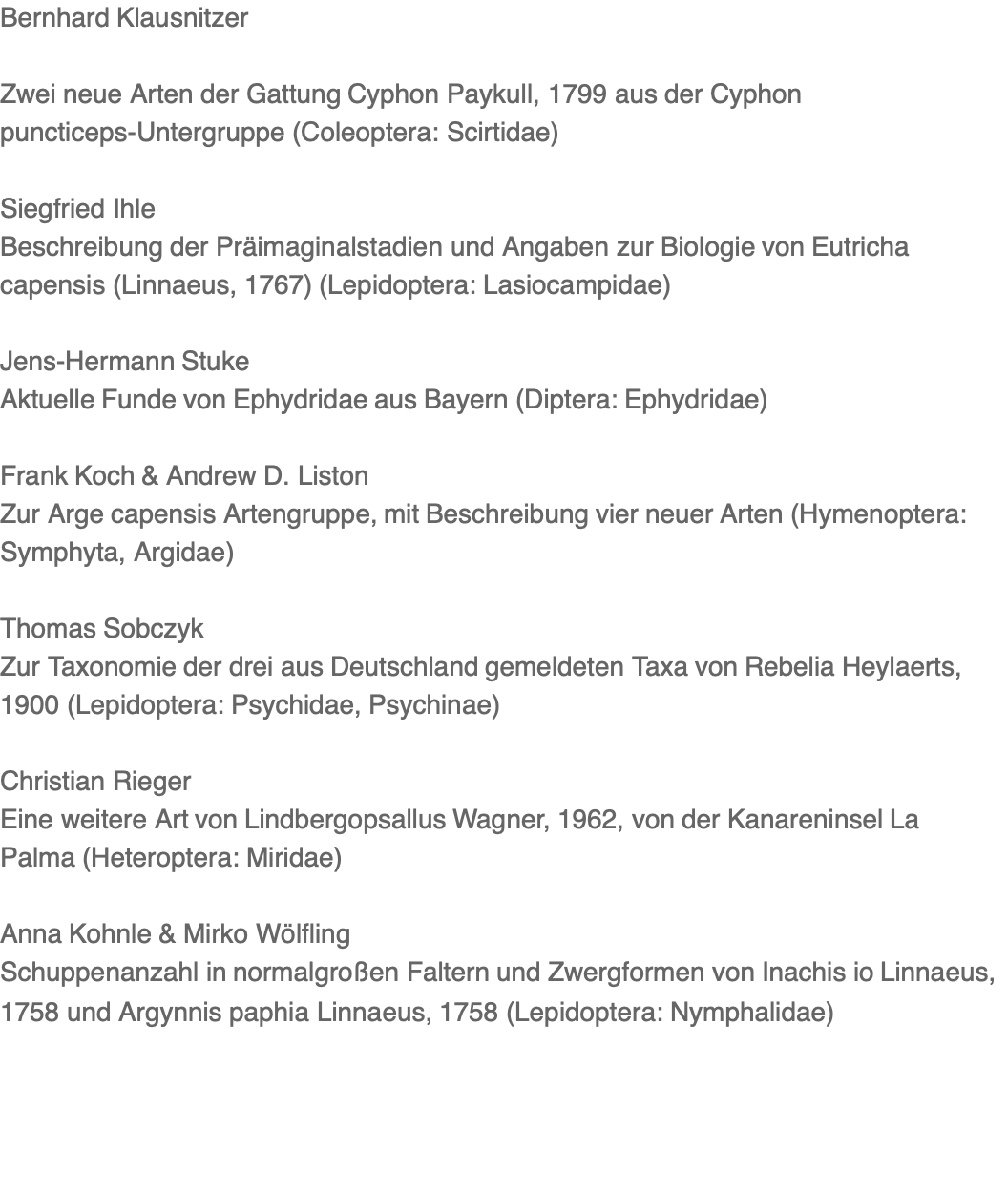 Bernhard Klausnitzer   Zwei neue Arten der Gattung Cyphon Paykull, 1799 aus der Cyphon puncticeps-Untergruppe (Coleoptera: Scirtidae)  Siegfried Ihle Beschreibung der Präimaginalstadien und Angaben zur Biologie von Eutricha capensis (Linnaeus, 1767) (Lepidoptera: Lasiocampidae)  Jens-Hermann Stuke Aktuelle Funde von Ephydridae aus Bayern (Diptera: Ephydridae)  Frank Koch & Andrew D. Liston Zur Arge capensis Artengruppe, mit Beschreibung vier neuer Arten (Hymenoptera: Symphyta, Argidae)  Thomas Sobczyk Zur Taxonomie der drei aus Deutschland gemeldeten Taxa von Rebelia Heylaerts, 1900 (Lepidoptera: Psychidae, Psychinae)  Christian Rieger Eine weitere Art von Lindbergopsallus Wagner, 1962, von der Kanareninsel La Palma (Heteroptera: Miridae)  Anna Kohnle & Mirko Wölfling Schuppenanzahl in normalgroßen Faltern und Zwergformen von Inachis io Linnaeus, 1758 und Argynnis paphia Linnaeus, 1758 (Lepidoptera: Nymphalidae)