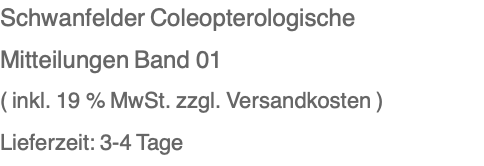 Schwanfelder Coleopterologische Mitteilungen Band 01 ( inkl. 19 % MwSt. zzgl. Versandkosten ) Lieferzeit: 3-4 Tage