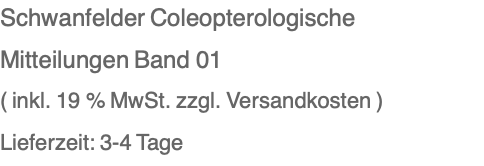 Schwanfelder Coleopterologische Mitteilungen Band 01 ( inkl. 19 % MwSt. zzgl. Versandkosten ) Lieferzeit: 3-4 Tage