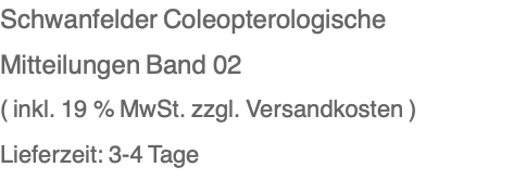 Schwanfelder Coleopterologische Mitteilungen Band 02 ( inkl. 19 % MwSt. zzgl. Versandkosten ) Lieferzeit: 3-4 Tage