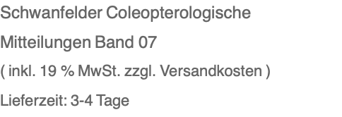 Schwanfelder Coleopterologische Mitteilungen Band 07 ( inkl. 19 % MwSt. zzgl. Versandkosten ) Lieferzeit: 3-4 Tage