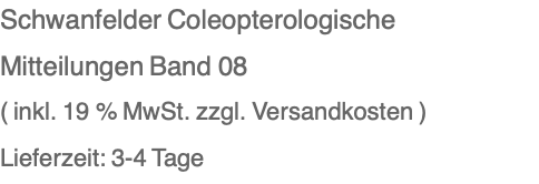 Schwanfelder Coleopterologische Mitteilungen Band 08 ( inkl. 19 % MwSt. zzgl. Versandkosten ) Lieferzeit: 3-4 Tage